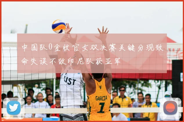 中国队0金收官女双决赛关键分现致命失误不敌印尼队获亚军