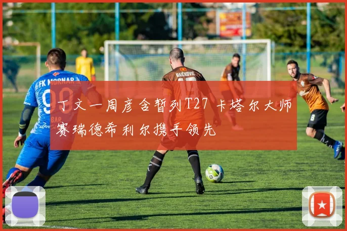 丁文一周彦含暂列T27 卡塔尔大师赛瑞德希利尔携手领先