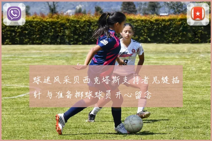 球迷风采贝西克塔斯支持者见缝插针 与准备掷球球员开心留念