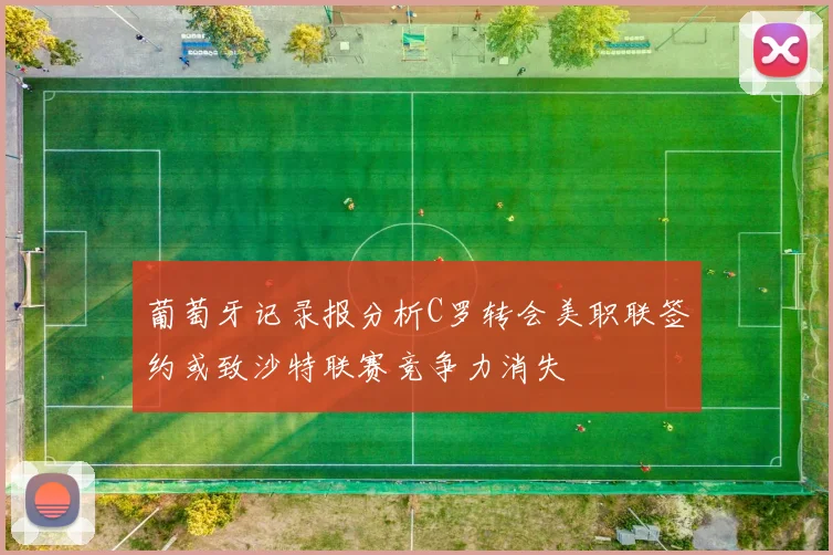 葡萄牙记录报分析C罗转会美职联签约或致沙特联赛竞争力消失