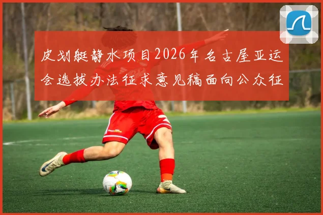 皮划艇静水项目2026年名古屋亚运会选拔办法征求意见稿面向公众征求意见